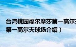 台湾桃园福尔摩莎第一高尔夫球场（关于台湾桃园福尔摩莎第一高尔夫球场介绍）