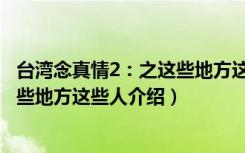 台湾念真情2：之这些地方这些人（关于台湾念真情2：之这些地方这些人介绍）
