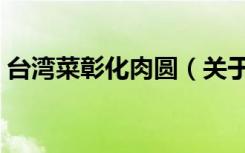 台湾菜彰化肉圆（关于台湾菜彰化肉圆介绍）
