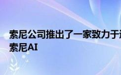 索尼公司推出了一家致力于追求人工智能高级研发的新组织索尼AI