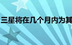 三星将在几个月内为其市场准备新的旗舰产品
