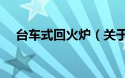 台车式回火炉（关于台车式回火炉介绍）