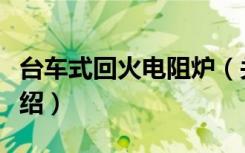 台车式回火电阻炉（关于台车式回火电阻炉介绍）