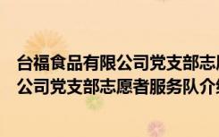 台福食品有限公司党支部志愿者服务队（关于台福食品有限公司党支部志愿者服务队介绍）