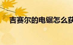 吉赛尔的电锯怎么获取（吉赛尔的电锯）