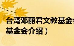 台湾邓丽君文教基金会（关于台湾邓丽君文教基金会介绍）