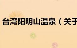 台湾阳明山温泉（关于台湾阳明山温泉介绍）