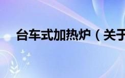台车式加热炉（关于台车式加热炉介绍）