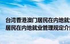 台湾香港澳门居民在内地就业管理规定（关于台湾香港澳门居民在内地就业管理规定介绍）