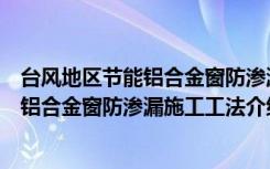 台风地区节能铝合金窗防渗漏施工工法（关于台风地区节能铝合金窗防渗漏施工工法介绍）