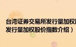 台湾证券交易所发行量加权股价指数（关于台湾证券交易所发行量加权股价指数介绍）