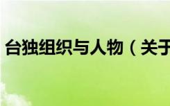 台独组织与人物（关于台独组织与人物介绍）
