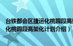 台铁都会区捷运化桃园段高架化计划（关于台铁都会区捷运化桃园段高架化计划介绍）