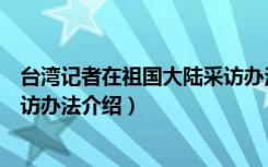 台湾记者在祖国大陆采访办法（关于台湾记者在祖国大陆采访办法介绍）