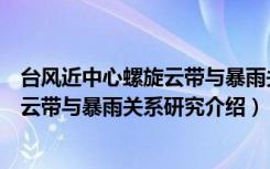 台风近中心螺旋云带与暴雨关系研究（关于台风近中心螺旋云带与暴雨关系研究介绍）