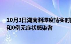 10月3日湖南湘潭疫情实时数据通报:新增0例本土确诊病例和0例无症状感染者