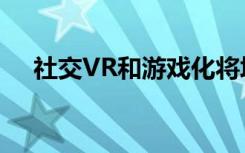 社交VR和游戏化将培训提升到新的水平