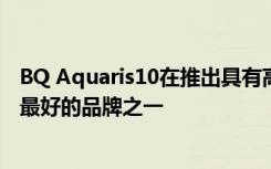 BQ Aquaris10在推出具有高性价比的手机时 该品牌是当时最好的品牌之一