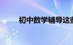 初中数学辅导这些事家长必须要做