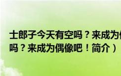 士郎子今天有空吗？来成为偶像吧！（关于士郎子今天有空吗？来成为偶像吧！简介）