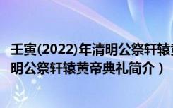 壬寅(2022)年清明公祭轩辕黄帝典礼（关于壬寅(2022)年清明公祭轩辕黄帝典礼简介）