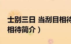 士别三日 当刮目相待（关于士别三日 当刮目相待简介）