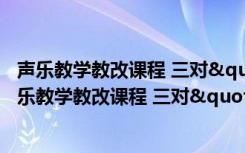 声乐教学教改课程 三对"N"教学形式（关于声乐教学教改课程 三对"N"教学形式简介）