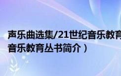 声乐曲选集/21世纪音乐教育丛书（关于声乐曲选集/21世纪音乐教育丛书简介）