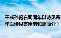 壬戌孙览右司同年以诗见寄用韵和酬（关于壬戌孙览右司同年以诗见寄用韵和酬简介）