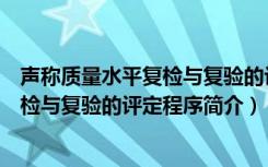 声称质量水平复检与复验的评定程序（关于声称质量水平复检与复验的评定程序简介）