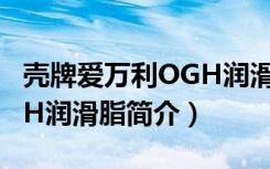 壳牌爱万利OGH润滑脂（关于壳牌爱万利OGH润滑脂简介）