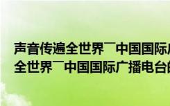 声音传遍全世界――中国国际广播电台的故事（关于声音传遍全世界――中国国际广播电台的故事简介）