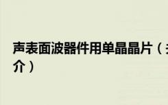声表面波器件用单晶晶片（关于声表面波器件用单晶晶片简介）