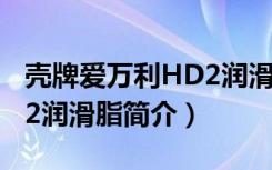 壳牌爱万利HD2润滑脂（关于壳牌爱万利HD2润滑脂简介）