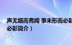 声无细而弗闻 事未形而必彰（关于声无细而弗闻 事未形而必彰简介）
