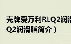 壳牌爱万利RLQ2润滑脂（关于壳牌爱万利RLQ2润滑脂简介）