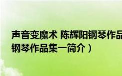 声音变魔术 陈辉阳钢琴作品集一（关于声音变魔术 陈辉阳钢琴作品集一简介）