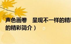 声色画卷　呈现不一样的精彩（关于声色画卷　呈现不一样的精彩简介）