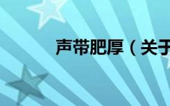声带肥厚（关于声带肥厚简介）