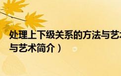 处理上下级关系的方法与艺术（关于处理上下级关系的方法与艺术简介）
