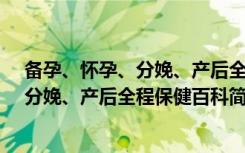 备孕、怀孕、分娩、产后全程保健百科（关于备孕、怀孕、分娩、产后全程保健百科简介）
