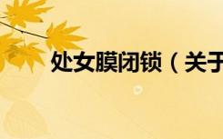 处女膜闭锁（关于处女膜闭锁简介）