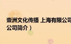 壹洲文化传播 上海有限公司（关于壹洲文化传播 上海有限公司简介）