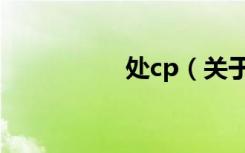 处cp（关于处cp简介）