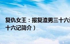 复仇女王：报复渣男三十六记（关于复仇女王：报复渣男三十六记简介）