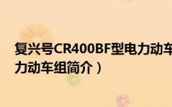 复兴号CR400BF型电力动车组（关于复兴号CR400BF型电力动车组简介）
