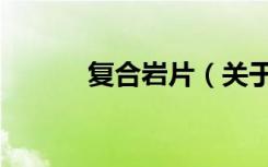 复合岩片（关于复合岩片简介）
