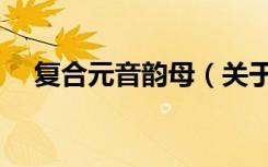 复合元音韵母（关于复合元音韵母简介）