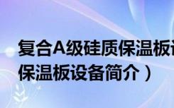复合A级硅质保温板设备（关于复合A级硅质保温板设备简介）