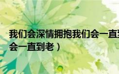 我们会深情拥抱我们会一直到老简谱（我们会深情拥抱我们会一直到老）